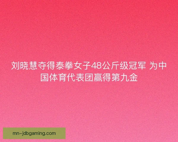 刘晓慧夺得泰拳女子48公斤级冠军 为中国体育代表团赢得第九金