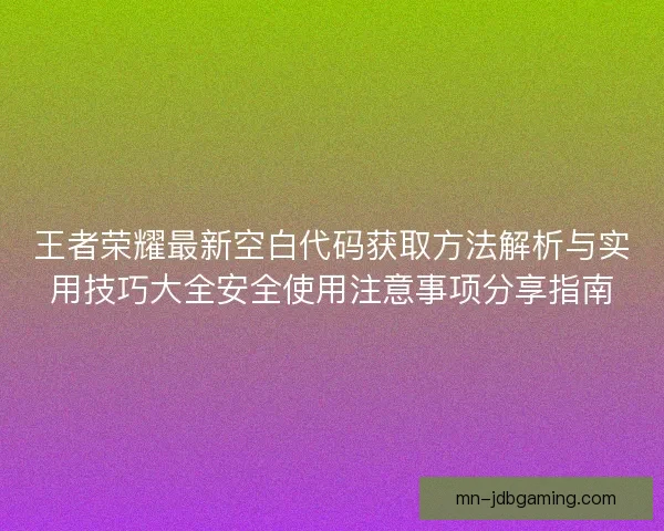 王者荣耀最新空白代码获取方法解析与实用技巧大全安全使用注意事项分享指南